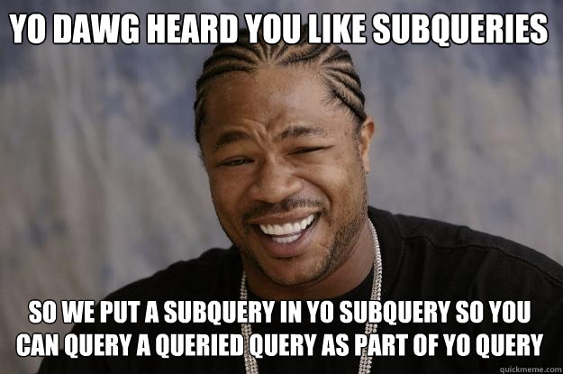 YO DAWG HEARD YOU LIKE SUBQUERIES SO WE PUT A SUBQUERY IN YO SUBQUERY SO YOU CAN QUERY A QUERIED QUERY AS PART OF YO QUERY - YO DAWG HEARD YOU LIKE SUBQUERIES SO WE PUT A SUBQUERY IN YO SUBQUERY SO YOU CAN QUERY A QUERIED QUERY AS PART OF YO QUERY  Xzibit meme