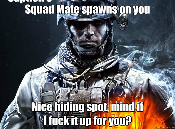 Squad Mate spawns on you Nice hiding spot, mind if
I fuck it up for you? Caption 3 goes here  Battlefield 3