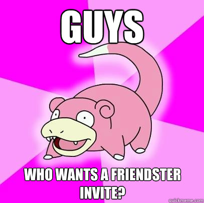 guys who wants a friendster invite?  Slowpoke