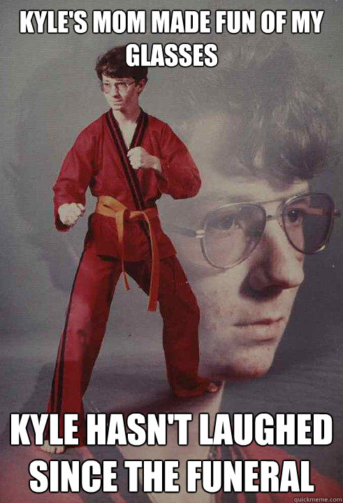 Kyle's Mom made fun of my glasses kyle hasn't laughed since the funeral  Karate Kyle