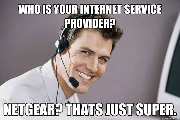 Who is your internet Service provider? Netgear? Thats just super. - Who is your internet Service provider? Netgear? Thats just super.  Condescending Customer Support Guy