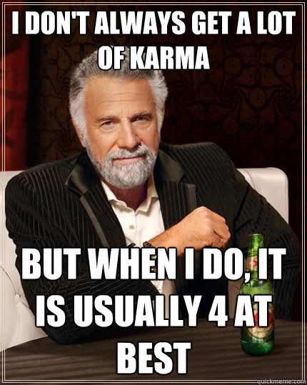 I don't always get a lot of karma but when I do, it is usually 4 at best - I don't always get a lot of karma but when I do, it is usually 4 at best  The Most Interesting Man In The World