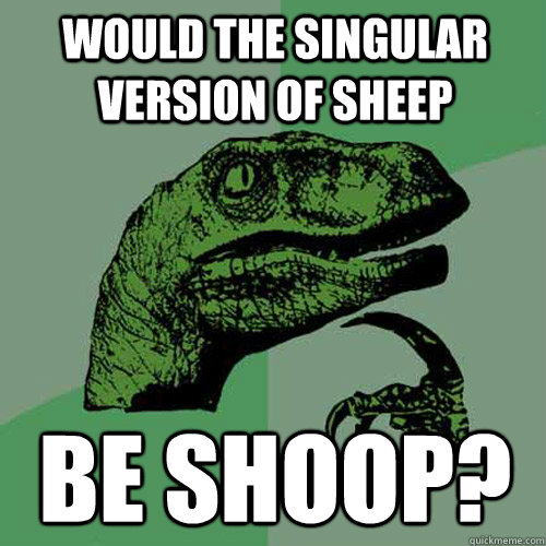 Would the singular version of sheep be shoop?  Philosoraptor