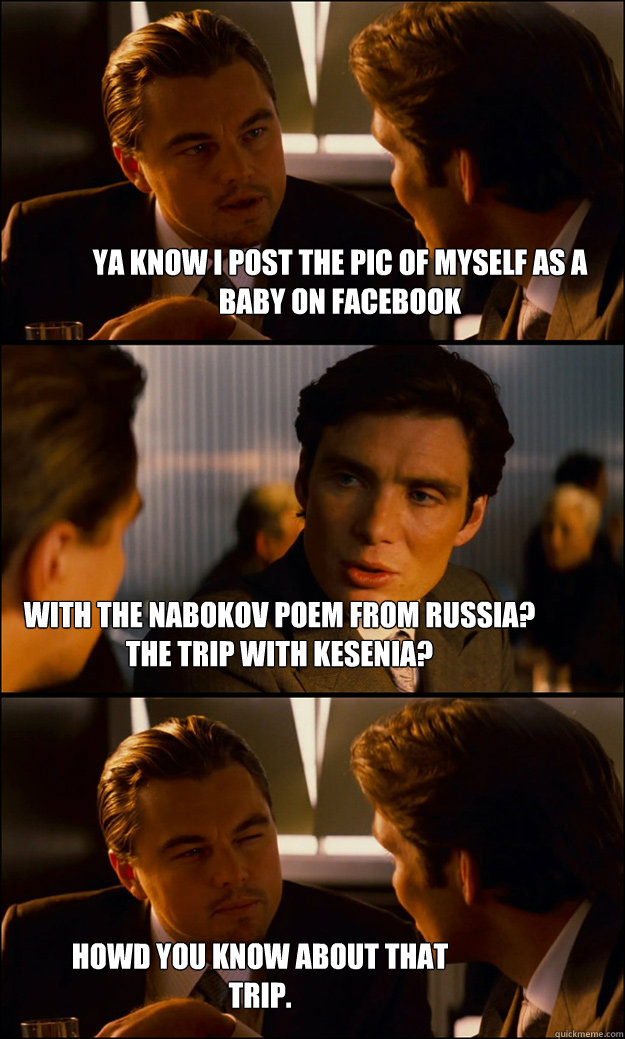 ya know i post the pic of myself as a baby on facebook with the nabokov poem from russia? the trip with kesenia? howd you know about that trip.  Inception