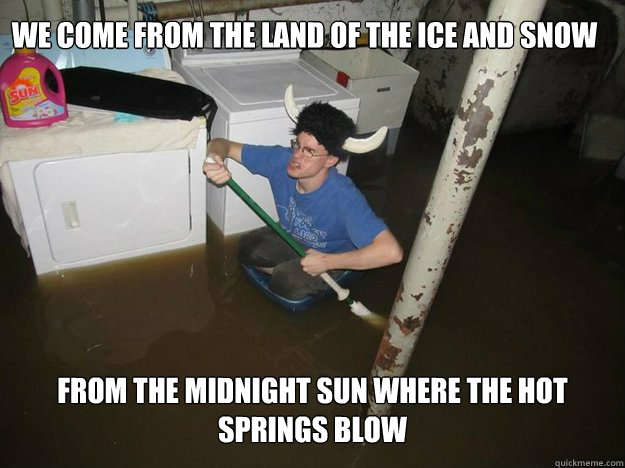 We come from the land of the ice and snow From the midnight sun where the hot springs blow  Do the laundry they said