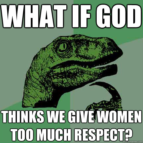 what if god thinks we give women too much respect?  Philosoraptor