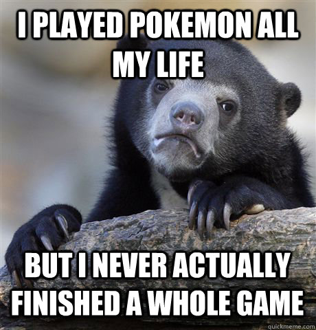 I played Pokemon all my life but i never actually finished a whole game  Confession Bear