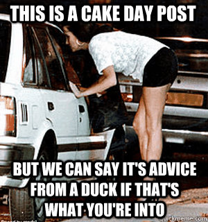 This is a cake day post But we can say it's advice from a duck if that's what you're into  Karma Whore