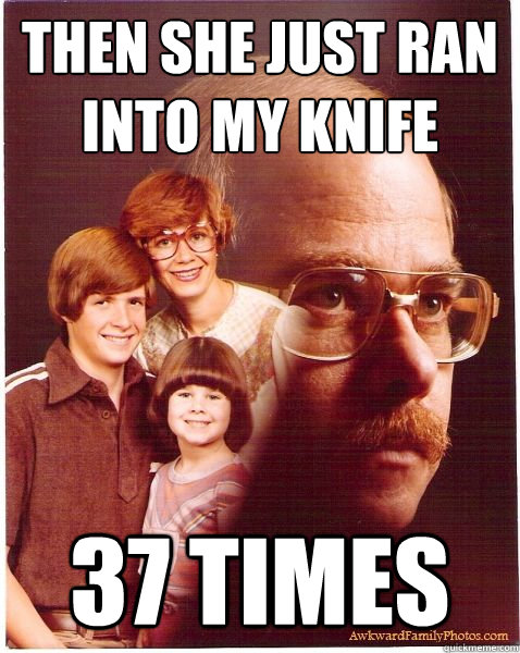 then she just ran into my knife 37 times  Vengeance Dad