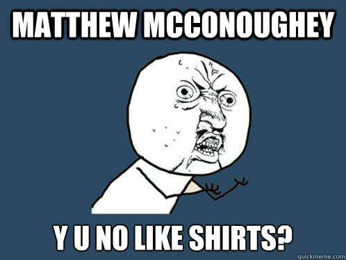 matthew mcconoughey y u no like shirts?  Y U No