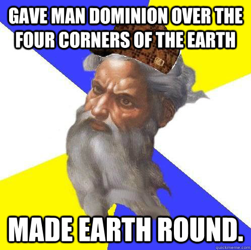 Gave man dominion over the four corners of the earth Made earth round.  Scumbag God