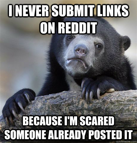 I never submit links on reddit because i'm scared someone already posted it  Confession Bear