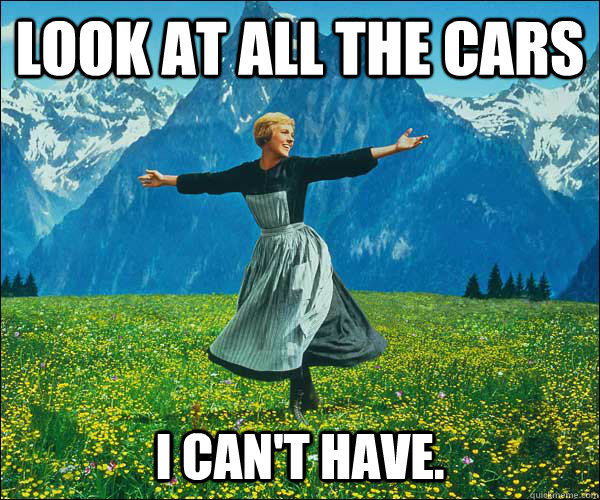 look at all the cars  i can't have.  - look at all the cars  i can't have.   Sound of Music