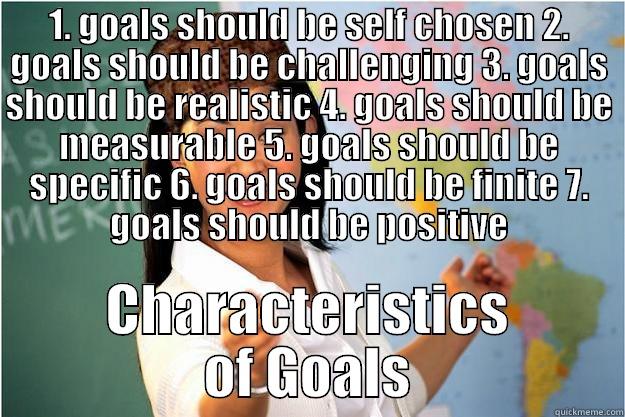 1. GOALS SHOULD BE SELF CHOSEN 2. GOALS SHOULD BE CHALLENGING 3. GOALS SHOULD BE REALISTIC 4. GOALS SHOULD BE MEASURABLE 5. GOALS SHOULD BE SPECIFIC 6. GOALS SHOULD BE FINITE 7. GOALS SHOULD BE POSITIVE CHARACTERISTICS OF GOALS Scumbag Teacher