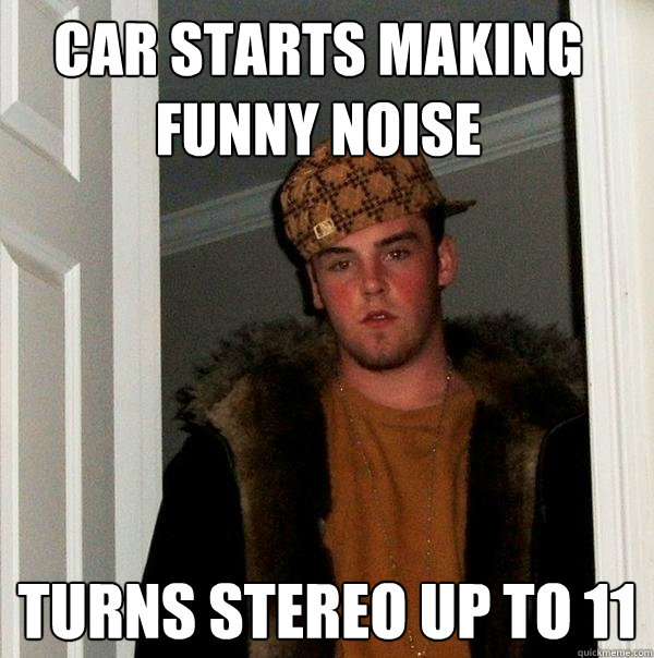 car starts making funny noise turns stereo up to 11  Scumbag Steve