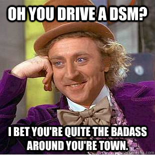 Oh you drive a DSM? i bet you're quite the badass around you're town. - Oh you drive a DSM? i bet you're quite the badass around you're town.  Condescending Wonka