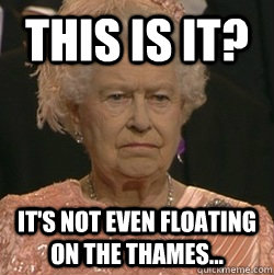 This is it? It's not even floating on the Thames...  unimpressed queen