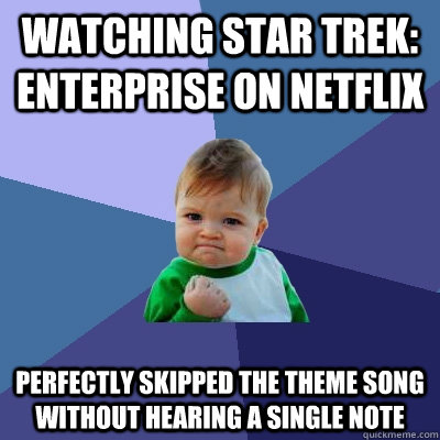 Watching Star Trek: Enterprise on netflix Perfectly skipped the theme song without hearing a single note  Success Kid