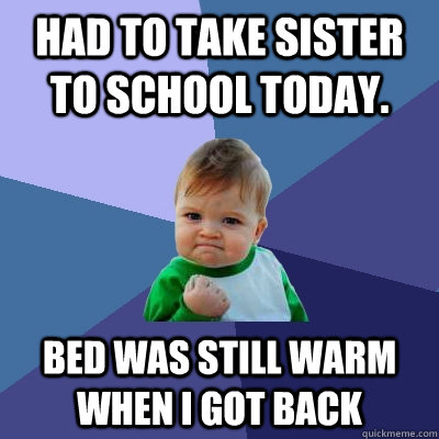 Had to take sister to school today. Bed was still warm when I got back  Success Kid