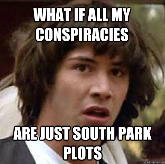 What if all my conspiracies Are just south park plots  conspiracy keanu