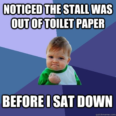 NOTICED THE STALL WAS OUT OF TOILET PAPER BEFORE I SAT DOWN  Success Kid