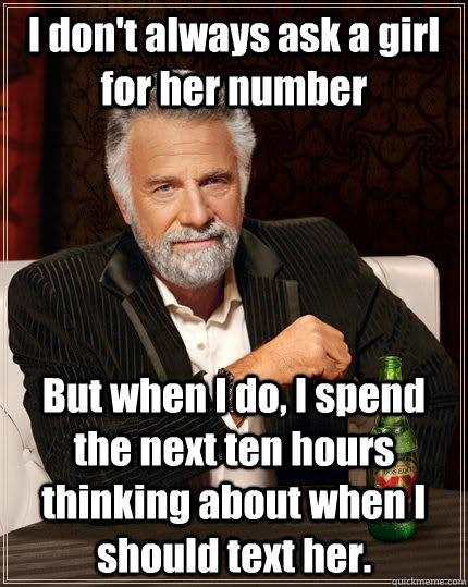 I don't always ask a girl for her number But when I do, I spend the next ten hours thinking about when I should text her. - I don't always ask a girl for her number But when I do, I spend the next ten hours thinking about when I should text her.  The Most Interesting Man In The World