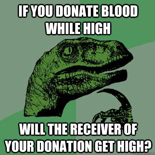 If you donate blood while high will the receiver of your donation get high? - If you donate blood while high will the receiver of your donation get high?  Philosoraptor