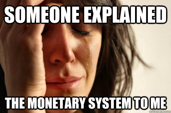 someone explained the monetary system to me - someone explained the monetary system to me  First World Problems