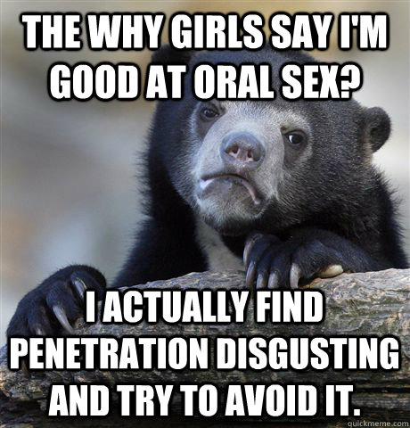 The why girls say I'm good at oral sex? I actually find penetration disgusting and try to avoid it.  Confession Bear