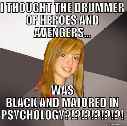 I THOUGHT THE DRUMMER OF HEROES AND AVENGERS... WAS BLACK AND MAJORED IN PSYCHOLOGY?!?!?!?!?!?! Musically Oblivious 8th Grader