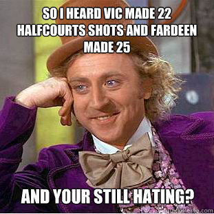 So I heard VIC made 22 Halfcourts Shots And Fardeen Made 25  AND YOUR STILL HATING?  Condescending Wonka