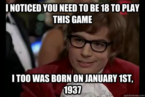 I noticed you need to be 18 to play this game i too was born on January 1st, 1937  Dangerously - Austin Powers