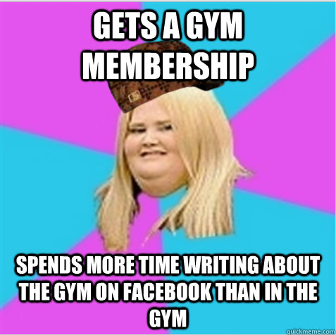 Gets a gym membership Spends more time writing about the gym on Facebook than in the gym - Gets a gym membership Spends more time writing about the gym on Facebook than in the gym  scumbag fat girl