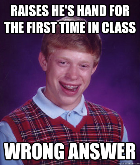 raises he's hand for the first time in class wrong answer  Bad Luck Brian