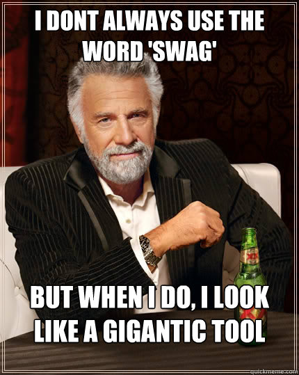 I dont always use the word 'swag' but when I do, I look like a gigantic tool  The Most Interesting Man In The World