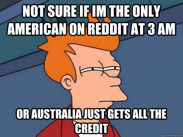 not sure if im the only american on reddit at 3 AM Or australia just gets all the credit  Futurama Fry