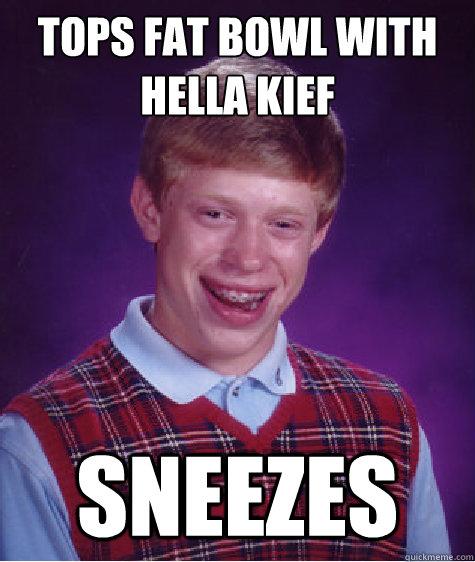 tops fat bowl with hella kief sneezes  Bad Luck Brian