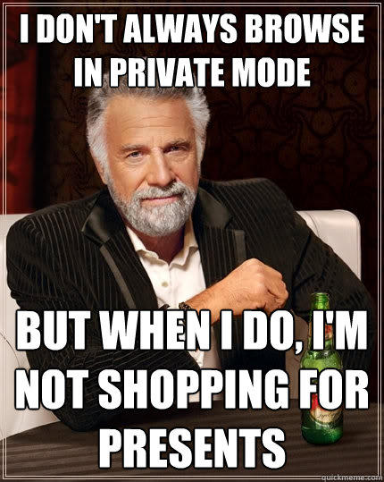 i don't always browse in private mode but when i do, i'm not shopping for presents - i don't always browse in private mode but when i do, i'm not shopping for presents  The Most Interesting Man In The World