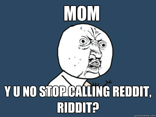 Mom Y u no stop calling reddit, riddit?  Y U No