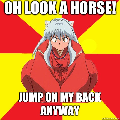 Oh look a horse! Jump on my back anyway - Oh look a horse! Jump on my back anyway  Idiot InuYasha