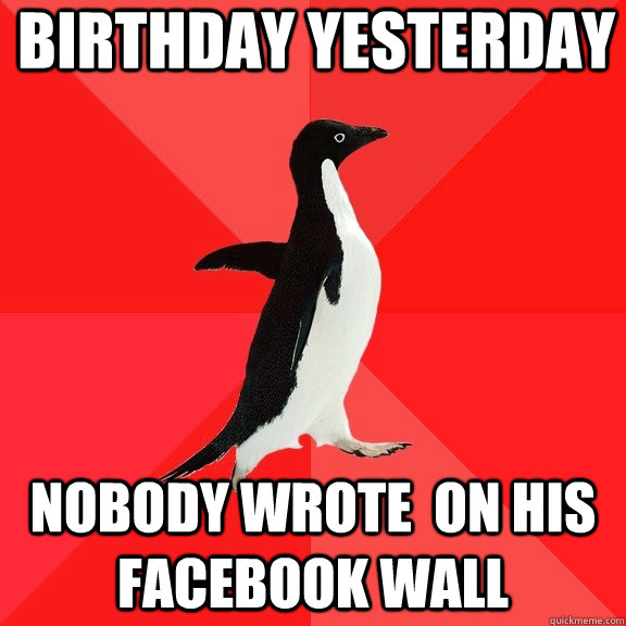 BIrthday yesterday nobody wrote  on his facebook wall  Socially Awesome Penguin