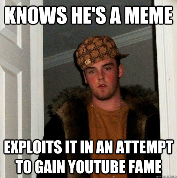 Knows he's a meme Exploits it in an attempt to gain youtube fame  Scumbag Steve