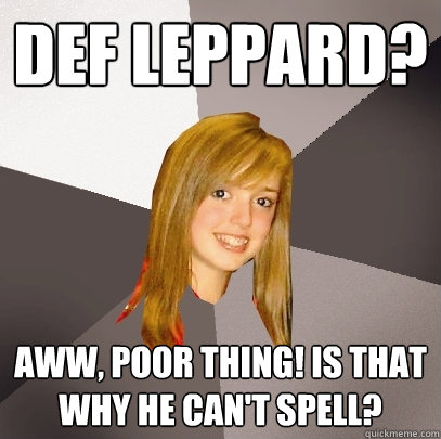 Def Leppard? Aww, poor thing! Is that why he can't spell?  Musically Oblivious 8th Grader