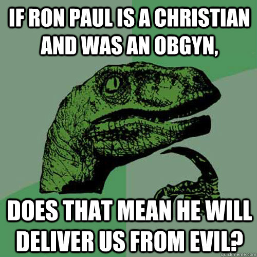 If Ron Paul is a Christian and was an OBGYN, does that mean he will deliver us from evil?  Philosoraptor