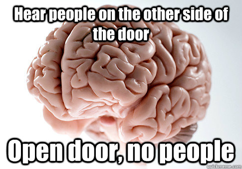 Hear people on the other side of the door Open door, no people   Scumbag Brain