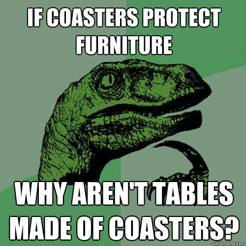 If coasters protect furniture Why aren't tables made of coasters? - If coasters protect furniture Why aren't tables made of coasters?  Philosoraptor