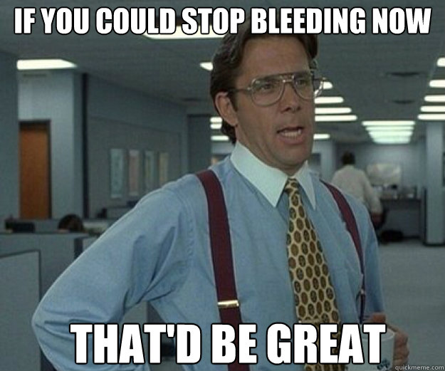 If you could stop bleeding now that'd be great - If you could stop bleeding now that'd be great  that would be great