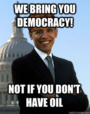 We bring you democracy! not if you don't have oil  - We bring you democracy! not if you don't have oil   Scumbag Obama