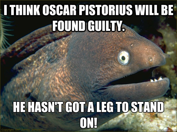 I think Oscar Pistorius will be found guilty. He hasn't got a leg to stand on! - I think Oscar Pistorius will be found guilty. He hasn't got a leg to stand on!  Bad Joke Eel