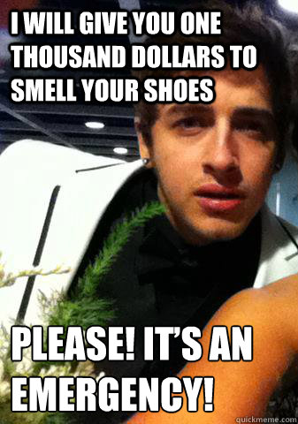 I will give you one thousand dollars to smell your shoes Please! It’s an emergency!  Creepy Cutler